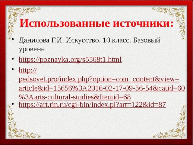 Использованные источники: Данилова Г.И. Искусство. 10 класс. Базовый уровень https:// poznayka.org/s5568t1.html http:// pedsovet.pro/index.php?option=com_content&view=article&id=15656%3A2016-02-17-09-56-54&catid=60%3Aarts-cultural-studies&Itemid=68 https:// art.rin.ru/cgi-bin/index.pl?art=122&id=87 