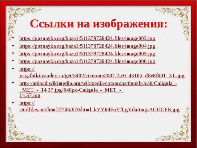 Ссылки на изображения: https:// poznayka.org/baza1/511379728424.files/image003.jpg https:// poznayka.org/baza1/511379728424.files/image004.jpg https:// poznayka.org/baza1/511379728424.files/image005.jpg https:// poznayka.org/baza1/511379728424.files/image006.jpg https:// img-fotki.yandex.ru/get/5402/cicerone2007.2a/0_43105_d8e8f601_XL.jpg http://upload.wikimedia.org/wikipedia/commons/thumb/a/ab/Caligula_-_MET_-_14.37.jpg/640px-Caligula_-_MET_-_ 14.37.jpg https:// studfiles.net/html/2706/670/html_kYY84FoYfI.gYdu/img-ACOCFB.jpg 