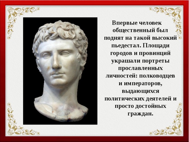 Впервые человек общественный был поднят на такой высокий пьедестал. Площади городов и провинций украшали портреты прославленных личностей: полководцев и императоров, выдающихся политических деятелей и просто достойных граждан. 