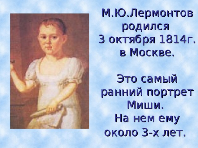 М.Ю.Лермонтов родился  3 октября 1814г. в Москве.   Это самый ранний портрет Миши.  На нем ему около 3-х лет.    