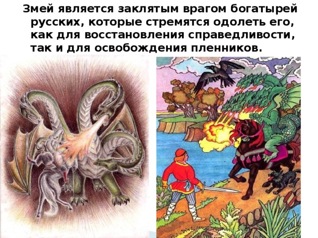 Змей является заклятым врагом богатырей русских, которые стремятся одолеть его, как для восстановления справедливости, так и для освобождения пленников. 