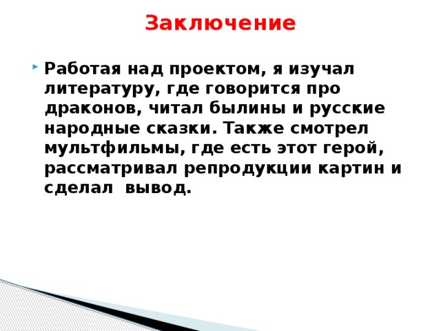 Заключение   Работая над проектом, я изучал литературу, где говорится про драконов, читал былины и русские народные сказки. Также смотрел мультфильмы, где есть этот герой, рассматривал репродукции картин и сделал вывод. 