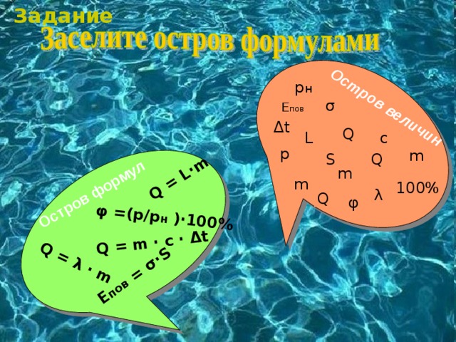 Задание Остров величин Остров формул Q = L∙m Q = λ ∙ m Q = m ∙ c ∙ Δt φ =(p/p н )∙100% Е пов = σ∙S  p н Е пов σ Δt  Q c L p m S Q m m 100% λ Q φ  