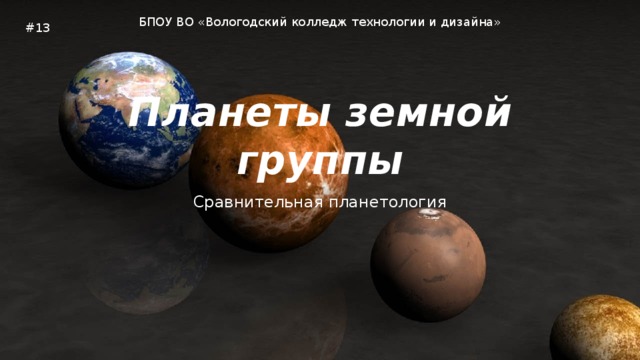 БПОУ ВО «Вологодский колледж технологии и дизайна» #13 Планеты земной группы Сравнительная планетология БПОУ ВО «Вологодский колледж технологии и дизайна» Автор: Лучкин М.В., Вологда. Относитесь уважительно к чужому труду. Все цифры были уточнены на 2018-ый год.  