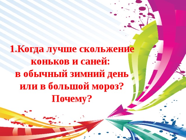 1.Когда лучше скольжение коньков и саней: в обычный зимний день или в большой мороз? Почему? 