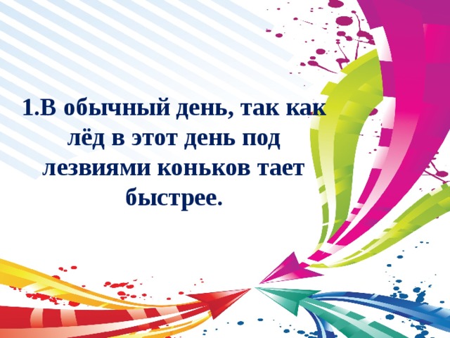 1.В обычный день, так как лёд в этот день под лезвиями коньков тает быстрее. 