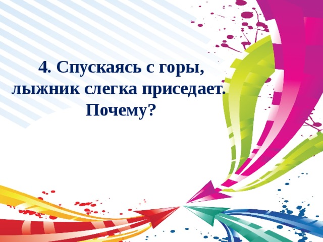 4. Спускаясь с горы, лыжник слегка приседает. Почему? 