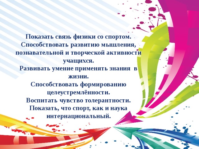 Показать связь физики со спортом. Способствовать развитию мышления, познавательной и творческой активности учащихся. Развивать умение применять знания в жизни. Способствовать формированию целеустремлённости. Воспитать чувство толерантности. Показать, что спорт, как и наука интернациональный. 