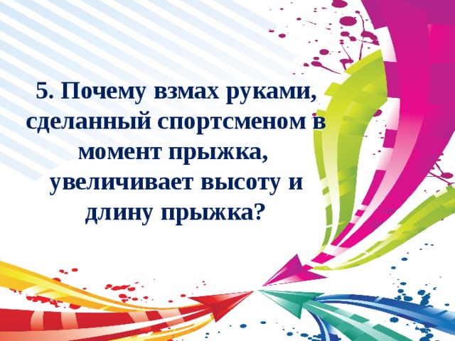 5. Почему взмах руками, сделанный спортсменом в момент прыжка, увеличивает высоту и длину прыжка? 