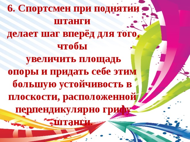 6. Спортсмен при поднятии штанги делает шаг вперёд для того, чтобы увеличить площадь опоры и придать себе этим большую устойчивость в плоскости, расположенной перпендикулярно грифу штанги. 