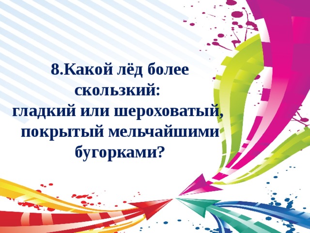 8.Какой лёд более скользкий: гладкий или шероховатый, покрытый мельчайшими бугорками? 