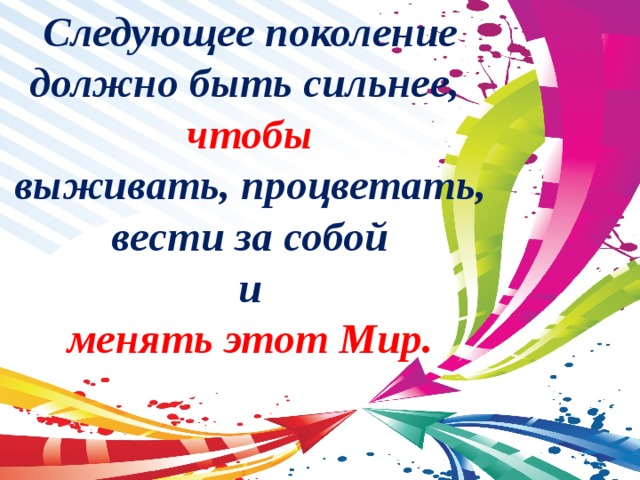 Следующее поколение должно быть сильнее, чтобы выживать, процветать, вести за собой и менять этот Мир. 