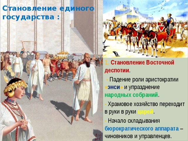 Становление единого государства : 1. Становление Восточной деспотии .  - Падение роли аристократии « энси » и упразднение народных собраний . - Храмовое хозяйство переходит в руки в руки царей . - Начало складывания бюрократического аппарата – чиновников и управленцев. 