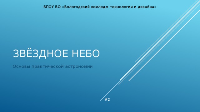 БПОУ ВО «Вологодский колледж технологии и дизайна» ЗВЁЗДНОЕ НЕБО Основы практической астрономии #2 