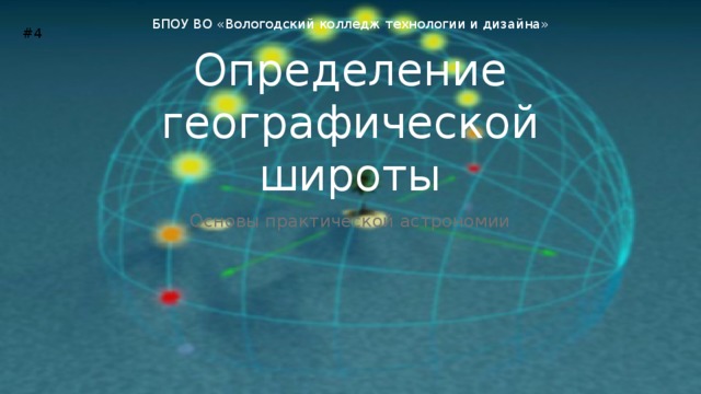 БПОУ ВО «Вологодский колледж технологии и дизайна» #4 Определение географической широты Основы практической астрономии 