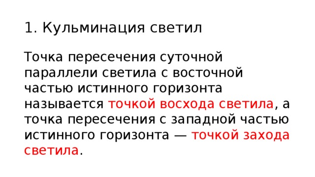 1. Кульминация светил Точка пересечения суточной параллели светила с восточной частью истинного горизонта называется точкой восхода светила , а точка пересечения с западной частью истинного горизонта — точкой захода светила . 