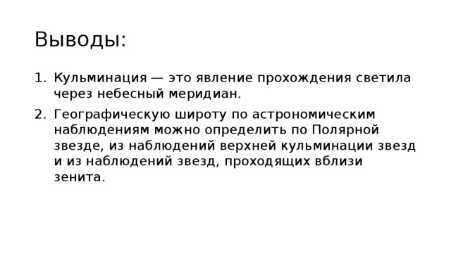 Выводы: Кульминация — это явление прохождения светила через небесный меридиан. Географическую широту по астрономическим наблюдениям можно определить по Полярной звезде, из наблюдений верхней кульминации звезд и из наблюдений звезд, проходящих вблизи зенита. 