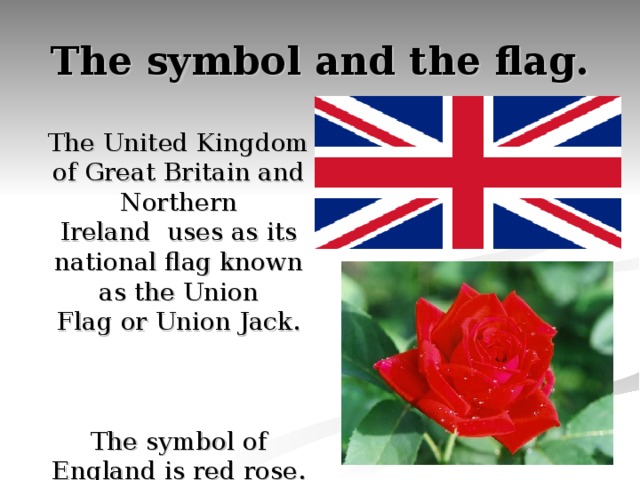The symbol and the flag. The United Kingdom of Great Britain and Northern Ireland  uses as its national flag known as the Union Flag or Union Jack. The symbol of England is red rose. 