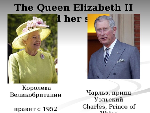 The Queen Elizabeth II  and her son.     Королева Великобритании  правит с 1952 года по настоящее время. Чарльз, принц Уэльский  Charles, Prince of Wales 