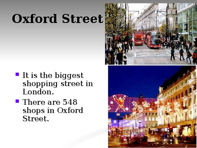 Oxford Street It is the biggest shopping street in London. There are 548 shops in Oxford Street. 