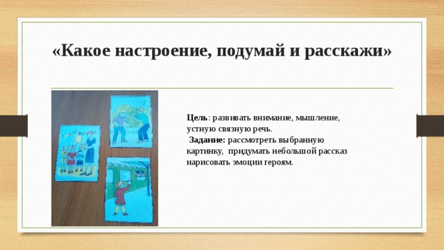 «Какое настроение, подумай и расскажи»   Цель : развивать внимание, мышление, устную связную речь.  Задание: рассмотреть выбранную картинку, придумать небольшой рассказ нарисовать эмоции героям.   