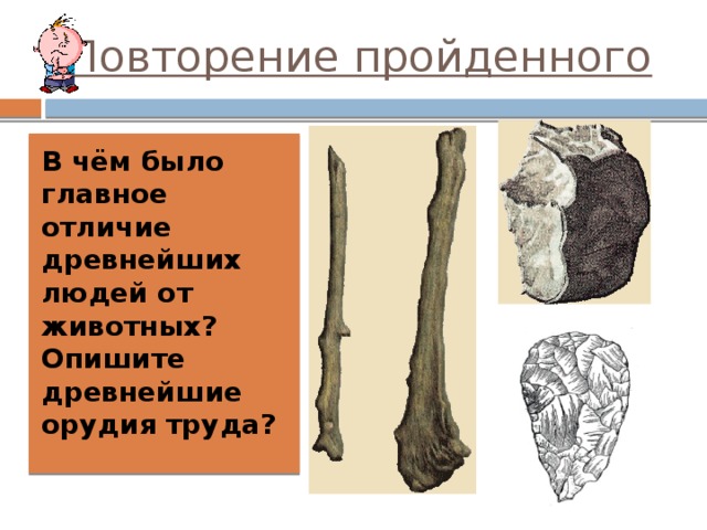 Повторение пройденного В чём было главное отличие древнейших людей от животных? Опишите древнейшие орудия труда? 