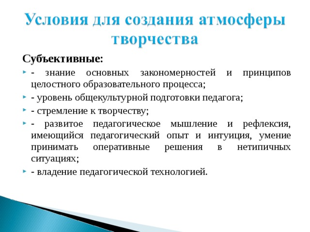 Субъективные: - знание основных закономерностей и принципов целостного образовательного процесса; - уровень общекультурной подготовки педагога; - стремление к творчеству; - развитое педагогическое мышление и рефлексия, имеющийся педагогический опыт и интуиция, умение принимать оперативные решения в нетипичных ситуациях; - владение педагогической технологией. 