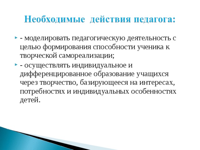 - моделировать педагогическую деятельность с целью формирования способности ученика к творческой самореализации; - осуществлять индивидуальное и дифференцированное образование учащихся через творчество, базирующееся на интересах, потребностях и индивидуальных особенностях детей . 