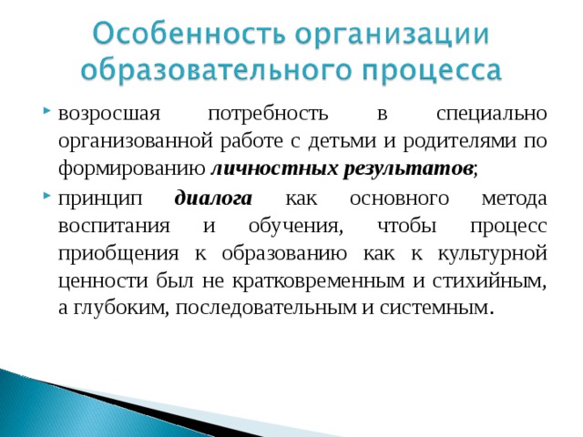 возросшая потребность в специально организованной работе с детьми и родителями по формированию личностных результатов ; принцип диалога как основного метода воспитания и обучения, чтобы процесс приобщения к образованию как к культурной ценности был не кратковременным и стихийным, а глубоким, последовательным и системным . 