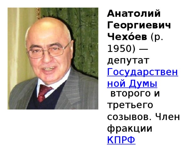 Анатолий Георгиевич Чехо́ев  (р. 1950) — депутат  Государственной Думы   второго и третьего созывов. Член фракции  КПРФ 