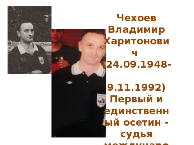 Чехоев Владимир Харитонович  (24.09.1948-  9.11.1992)  Первый и единственный осетин - судья международной категории по футболу.    