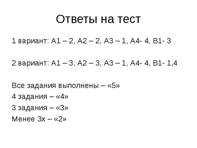 1 вариант: А1 – 2, А2 – 2, А3 – 1, А4- 4, В1- 3 2 вариант: А1 – 3, А2 – 3, А3 – 1, А4- 4, В1- 1,4 Все задания выполнены – «5» 4 задания – «4» 3 задания – «3» Менее 3х – «2» 