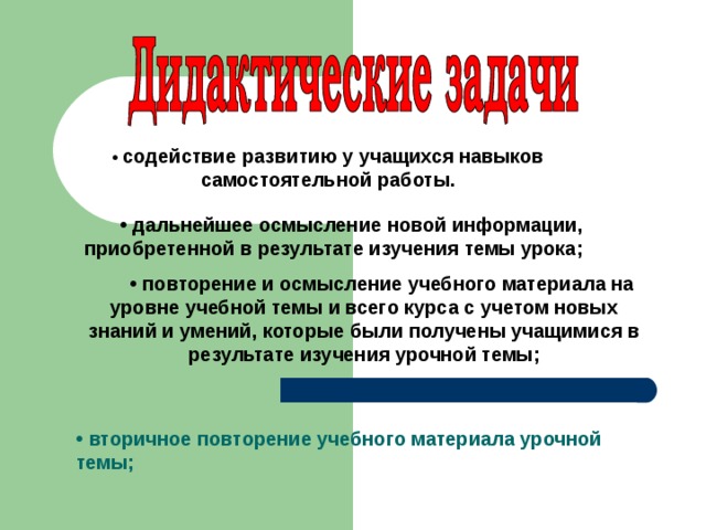 • вторичное повторение учебного материала урочной темы; • содействие развитию у учащихся навыков самостоятельной работы. • дальнейшее осмысление новой информации, приобретенной в результате изучения темы урока; • повторение и осмысление учебного материала на уровне учебной темы и всего курса с учетом новых знаний и умений, которые были получены учащимися в результате изучения урочной темы;