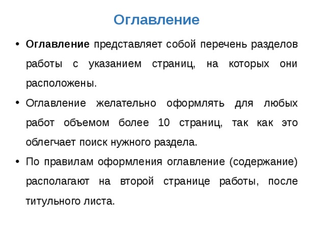 Оглавление Оглавление представляет собой перечень разделов работы с указанием страниц, на которых они расположены. Оглавление желательно оформлять для любых работ объемом более 10 страниц, так как это облегчает поиск нужного раздела. По правилам оформления оглавление (содержание) располагают на второй странице работы, после титульного листа. 