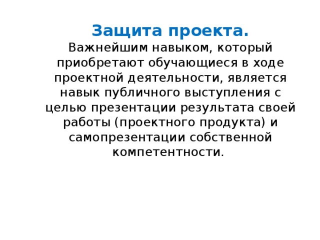 Защита проекта. Важнейшим навыком, который приобретают обучающиеся в ходе проектной деятельности, является навык публичного выступления с целью презентации результата своей работы (проектного продукта) и самопрезентации собственной компетентности. 