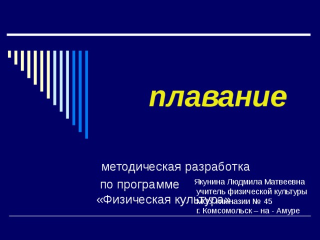    плавание    методическая разработка  по программе  «Физическая культура».   Якунина Людмила Матвеевна  учитель физической культуры  МОУ гимназии № 45  г. Комсомольск – на - Амуре 