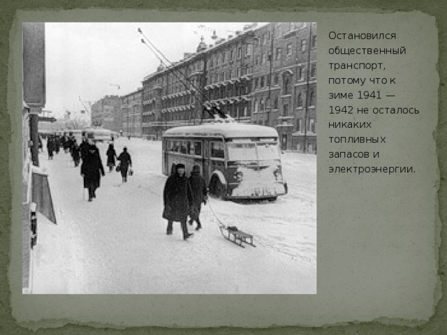 Остановился общественный транспорт, потому что к зиме 1941 — 1942 не осталось никаких топливных запасов и электроэнергии. 