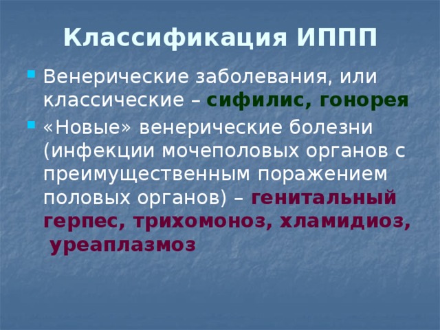 Классификация ИППП Венерические заболевания, или классические – сифилис, гонорея «Новые» венерические болезни (инфекции мочеполовых органов с преимущественным поражением половых органов) –  генитальный герпес, трихомоноз, хламидиоз, уреаплазмоз 