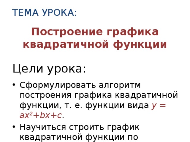 Тема урока: Построение графика квадратичной функции Цели урока: Сформулировать алгоритм построения графика квадратичной функции, т. е. функции вида y = ax 2 +bx+c . Научиться строить график квадратичной функции по алгоритму.  