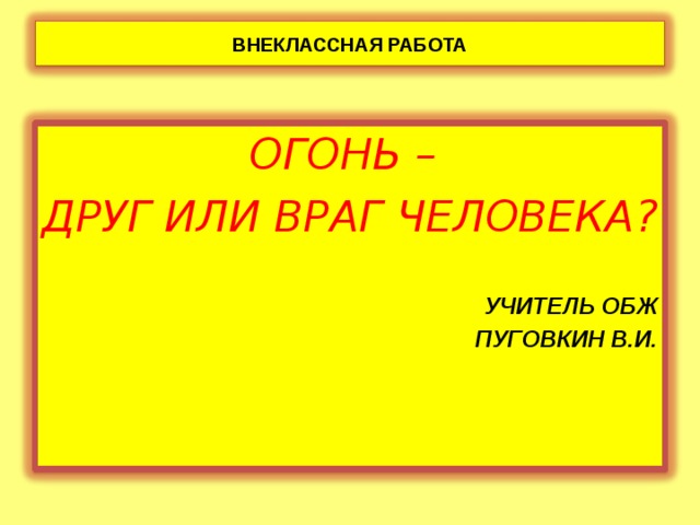 ВНЕКЛАССНАЯ РАБОТА ОГОНЬ – ДРУГ ИЛИ ВРАГ ЧЕЛОВЕКА? УЧИТЕЛЬ ОБЖ  ПУГОВКИН В.И.  ПУГОВКИН В.И.  ПУГОВКИН В.И. 