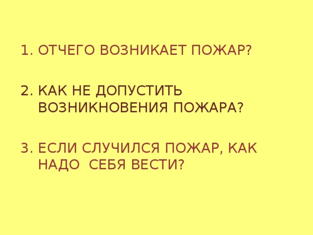 ОТЧЕГО ВОЗНИКАЕТ ПОЖАР? КАК НЕ ДОПУСТИТЬ ВОЗНИКНОВЕНИЯ ПОЖАРА? 3. ЕСЛИ СЛУЧИЛСЯ ПОЖАР, КАК НАДО СЕБЯ ВЕСТИ? 