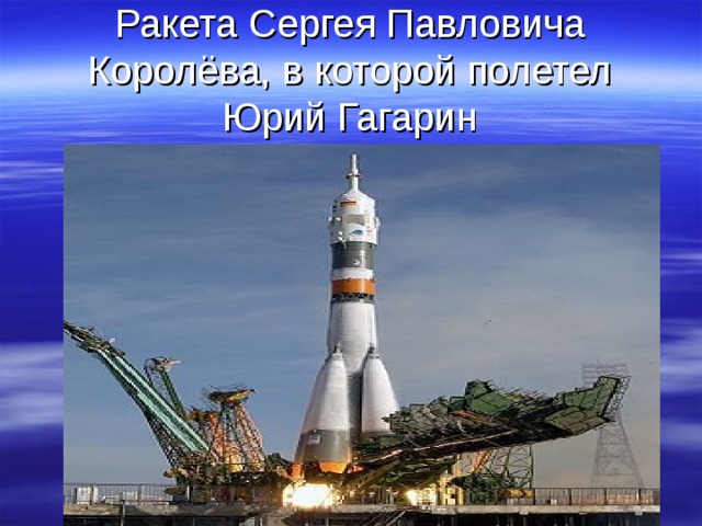 Ракета Сергея Павловича Королёва, в которой полетел Юрий Гагарин  
