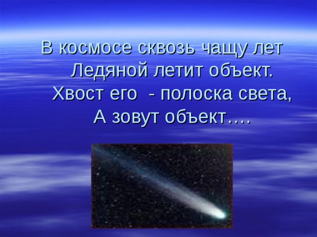 В космосе сквозь чащу лет  Ледяной летит объект.  Хвост его - полоска света,  А зовут объект….  