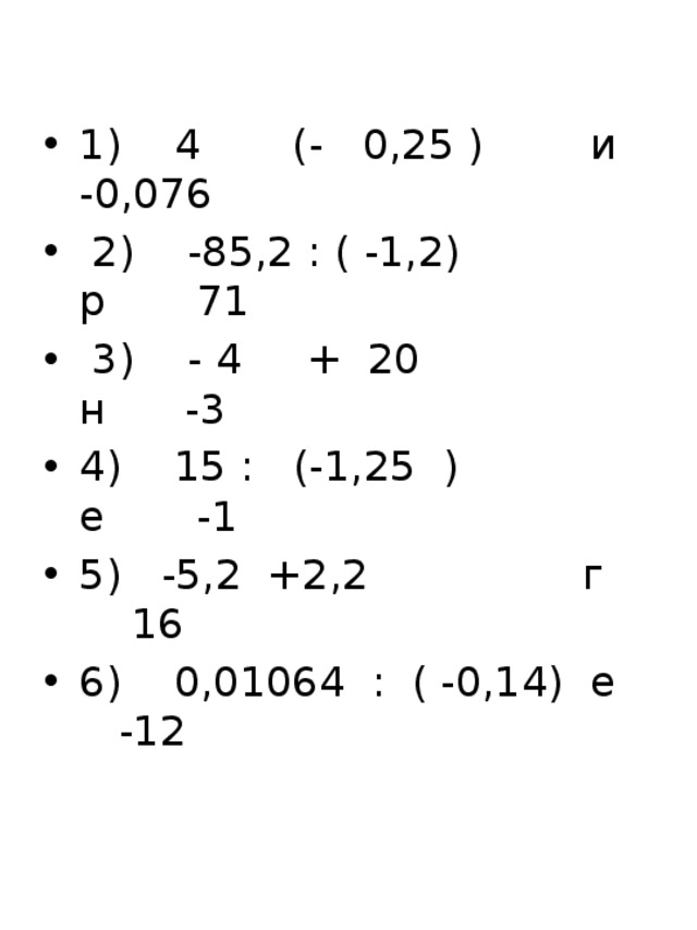 1) 4 (- 0,25 )  и -0,076  2) -85,2 : ( -1,2)  р 71  3) - 4 + 20  н -3 4) 15 : (-1,25 )  е -1 5) -5,2 +2,2  г 16 6) 0,01064 : ( -0,14)  е -12 