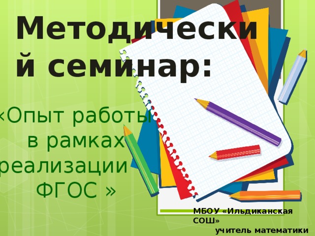 Методический семинар: «Опыт работы в рамках реализации ФГОС » МБОУ «Ильдиканская СОШ»  учитель математики Акулова Любовь Викторовна 