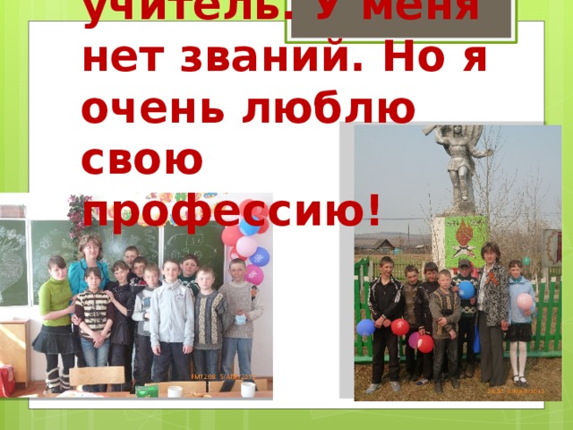Я рядовой учитель. У меня нет званий. Но я очень люблю свою профессию! 