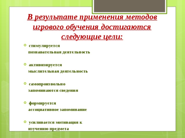 В результате применения методов игрового обучения достигаются следующие цели:    стимулируется  познавательная деятельность           активизируется  мыслительная деятельность    самопроизвольно  запоминаются сведения     формируется  ассоциативное запоминание     усиливается мотивация к  изучению предмета  