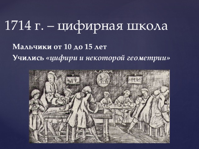 1714 г. – цифирная школа Мальчики от 10 до 15 лет Учились «цифири и некоторой геометрии» 