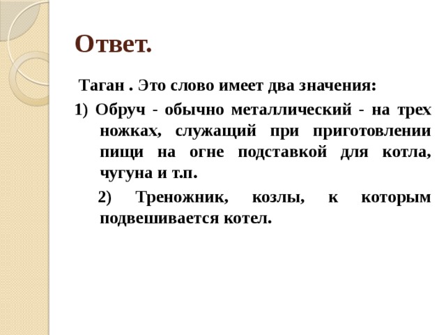 Ответ. Таган . Это слово имеет два значения: 1) Обруч - обычно металлический - на трех ножках, служащий при приготовлении пищи на огне подставкой для котла, чугуна и т.п.  2) Треножник, козлы, к которым подвешивается котел. 