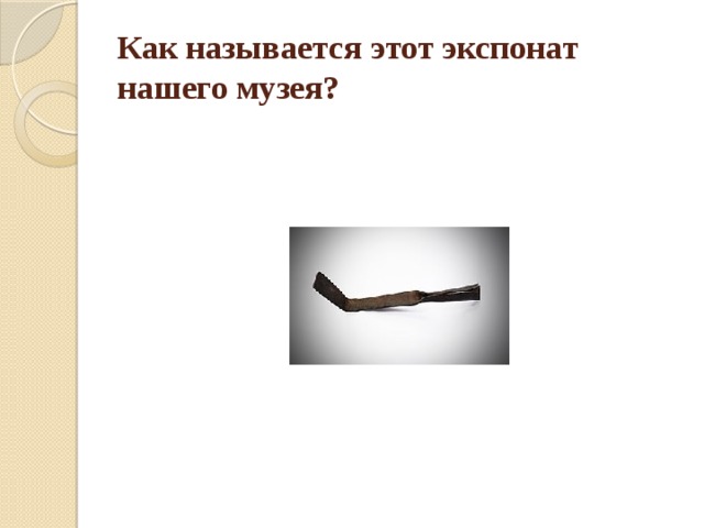 Как называется этот экспонат нашего музея? 